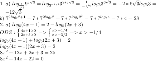 1. \ a) \ log_{ \frac{1}{ \sqrt{3} } }9^{3 \sqrt{3} }=log_{3^{-1/2}}3^{2*3 \sqrt{3} }= \frac{1}{-1/2} log_{3}3^{6 \sqrt{3} }=-2*6 \sqrt{3}log_33= \\ =-12 \sqrt{3} \\ b) \ 7^{2log_72+1}=7*7^{2log_72}=7*7^{log_72^2}=7*7^{log_74}=7*4=28 \\ 2. \ a) \ 
log_5(4x+1)=2-log_5(2x+3) \\ ODZ: \left \{ {{4x+10} \atop {2x+30}} \right. = \left \{ {{x-1/4} \atop {x-3/2}} \right.=x-1/4 \\ log_5(4x+1)+log_5(2x+3)=2 \\ log_5(4x+1)(2x+3)=2 \\ 
8 x^{2} +12x+2x+3=25 \\ 8 x^{2} +14x-22=0