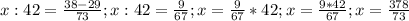 x:42= \frac{38-29}{73} ;
x:42= \frac{9}{67} ;
x= \frac{9}{67}*42 ;
x= \frac{9*42}{67};
x= \frac{378}{73}