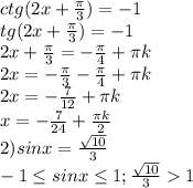 ctg(2x+ \frac{ \pi }{3} )=-1 \\ 
tg(2x+ \frac{ \pi }{3} )=-1 \\ 
2x+ \frac{ \pi }{3} =- \frac{ \pi }{4} + \pi k \\ 
2x=-\frac{ \pi }{3} - \frac{ \pi }{4} + \pi k \\ 
2x=- \frac{7}{12} + \pi k \\ 
x=- \frac{7}{24} + \frac{ \pi k}{2} \\ 
2)sinx= \frac{ \sqrt{10} }{3} \\ 
-1 \leq sinx \leq 1;\frac{ \sqrt{10} }{3} 1 \\