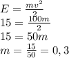 E= \frac{mv^{2}}{2} \\ 15 = \frac{100m}{2} \\ 15 = 50m \\
m= \frac{15}{50}=0,3