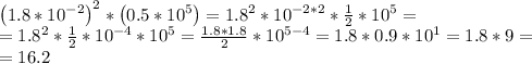 \left(1.8*10^{-2}\right)^2*\left(0.5*10^5\right)=1.8^2*10^{-2*2}* \frac{1}{2} *10^5= \\ 
=1.8^2* \frac{1}{2} *10^{-4}*10^5= \frac{1.8*1.8}{2}*10^{5-4}=1.8*0.9*10^1=1.8*9= \\ 
=16.2