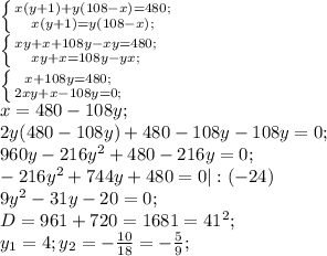 \left \{ {{x(y+1)+y(108-x)=480;} \atop {x(y+1)=y(108-x);}} \right. \\ \left \{ {{xy+x+108y-xy=480;} \atop {xy+x=108y-yx;}} \right. \\ \left \{ {{x+108y=480;} \atop {2xy+x-108y=0;}} \right. \\ x=480-108y; \\ 2y(480-108y)+480-108y-108y=0; \\ 960y-216y^2+480-216y=0; \\ -216y^2+744y+480=0|:(-24 )\\9y^2-31y-20=0; \\ D=961+720=1681=41^2; \\ y_1=4;y_2=- \frac{10}{18}=- \frac{5}{9};
