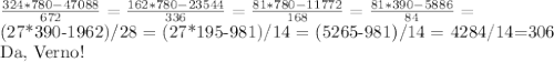\frac{324*780-47088}{672} = \frac{162*780-23544}{336} = \frac{81*780-11772}{168}= \frac{81*390-5886}{84} = 

 (27*390-1962)/28 = (27*195-981)/14 = (5265-981)/14 = 4284/14=306

Da, Verno!