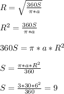 \\ R= \sqrt{ \frac{360S}{ \pi *a} } \\ 
 \\ R^2=\frac{360S}{ \pi *a} \\ 
 \\ 360S=\pi *a*R^2 \\ 
 \\ S= \frac{\pi *a*R^2}{360} \\ 
 \\ S= \frac{3*30*6^{2}}{360} = 9 \\