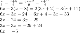 \frac{x}{3} - \frac{x+8}{6} = \frac{3x+2}{9} - \frac{x+11}{6} \\ 
6x-3(x+8)=2(3x+2)-3(x+11) \\ 
6x-3x-24=6x+4-3x-33 \\ 
3x-24=3x-29 \\ 
3x-3x=-29+24 \\ 
0x=-5 \\