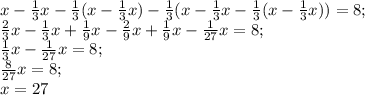 x- \frac{1}{3}x-\frac{1}{3}( x- \frac{1}{3}x ) -\frac{1}{3}(x- \frac{1}{3}x- \frac{1}{3}(x- \frac{1}{3}x ))=8;\\
 \frac{2}{3}x- \frac{1}{3}x+ \frac{1}{9}x- \frac{2}{9}x+ \frac{1}{9}x- \frac{1}{27}x=8;\\
 \frac{1}{3}x- \frac{1}{27}x=8;\\ \frac{8}{27}x=8;\\x=27