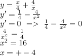 y=\frac{x}{4}+\frac{4}{x}\\
y'=\frac{1}{4}-\frac{4}{x^2}\\
y'=0\ =\ \frac{1}{4}-\frac{4}{x^2}=0\\
\frac{4}{x^2}=\frac{1}{4}\\
x^2=16\\
x=+-4\\
