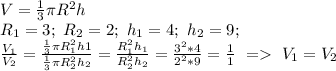 V=\frac{1}{3}\pi R^2h\\
R_1=3;\ R_2=2;\ h_1=4;\ h_2=9;\\
\frac{V_1}{V_2}=\frac{\frac{1}{3}\pi R_1^2 h1}{\frac{1}{3}\pi R_2^2 h_2}=
\frac{R_1^2h_1}{R^2_2h_2}=\frac{3^2*4}{2^2*9}=\frac{1}{1}\ = \ V_1=V_2