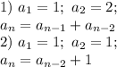 1)\ a_1=1;\ a_2=2;\\
a_n=a_{n-1}+a_{n-2}\\
2)\ a_1=1;\ a_2=1;\\
a_n=a_{n-2}+1