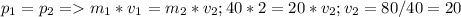 p_{1}= p_{2} = m_{1}*v_{1}= m_{2}*v_{2};
40*2=20*v_{2} ;
v_{2}=80/40=20

