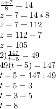 \frac{z+7}{8}=14 \\ 
z+7=14*8 \\ 
z+7=112 \\ 
z=112-7 \\ 
z=105 \\ 
2) \frac{147}{t-5} =49 \\ 
49(t-5)=147 \\ 
t-5=147:49 \\ 
t-5=3 \\ 
t=3+5 \\ 
t=8 \\