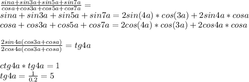 \frac{sin a+sin 3a+sin5a+sin7a}{cosa+cos3a+cos 5a+cos7a} = \\
 sina+sin3a+sin5a+sin7a = 2sin(4a)*cos(3a)+2sin4a*cosa\\
 cosa+cos3a+cos5a+cos7a = 2cos(4a)*cos(3a)+2cos4a*cosa \\\\
 \frac{2sin4a(cos3a+cosa)}{2cos4a(cos3a+cosa)}=tg4a\\\\
 ctg4a*tg4a=1\\
tg4a=\frac{1}{0.2}=5
