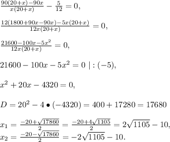 \frac{90(20+x)-90x}{x(20+x)}-\frac{5}{12}=0,\\\\\frac{12(1800+90x-90x)-5x(20+x)}{12x(20+x)}=0,\\\\\frac{21600-100x-5x^2}{12x(20+x)}=0,\\\\21600-100x-5x^2=0\ |:(-5),\\\\x^2+20x-4320=0,\\\\D=20^2-4\bullet(-4320)=400+17280=17680\\\\x_1=\frac{-20+\sqrt{17860}}{2}=\frac{-20+4\sqrt{1105}}{2}=2\sqrt{1105}-10,\\
 x_2=\frac{-20-\sqrt{17860}}{2}=-2\sqrt{1105}-10.