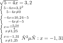 \sqrt{5-4x}=3,2 \\ 
\left \{ {{5-4x= 3,2^{2} } \atop {5-4x \neq 0}} \right. \\ 
 \left \{ {{-4x=10,24-5} \atop {-4x \neq -5}} \right. \\ 
 \left \{ {{x= \frac{-5,24}{4}} \atop {x \neq 1,25}} \right. \\ 
 \left \{ {{x=-1,31} \atop {x \neq 1,25}} \right.
ответ: x=-1,31