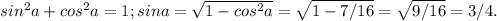 sin^2a + cos^2 a = 1;
sin a = \sqrt{1 - cos^2 a} = \sqrt{1 - 7/16} = \sqrt{9/16} = 3/4.
