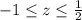 -1 \leq z \leq \frac{1}{2} \\
