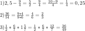 1)2,5- \frac{9}{4}= \frac{5}{2}- \frac{9}{4}= \frac{10-9}{4}= \frac{1}{4}=0,25 \\ \\ 
2) \frac{36}{54}= \frac{9*4}{9*6}= \frac{4}{6}= \frac{2}{3} \\ \\ 
3) \frac{1}{2} * \frac{6}{7} *1 \frac{5}{7}= \frac{1}{2} * \frac{6}{7} *\frac{12}{7}= \frac{36}{49}