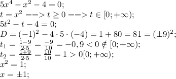 5x^4-x^2-4=0;\\
t=x^2==t\geq0==t\in[0;+\infty);\\
5t^2-t-4=0;\\
D=(-1)^2-4\cdot5\cdot(-4)=1+80=81=(\pm9)^2;\\
t_1=\frac{1-9}{2\cdot5}=\frac{-9}{10}=-0,90\tin[0;+\infty);\\
x^2=1;\\
x=\pm1;