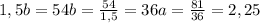 1,5b=54
b= \frac{54}{1,5}=36
a= \frac{81}{36} =2,25