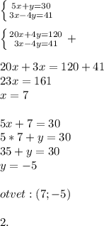 \left \{ {{5x+y=30} \atop {3x-4y=41}} \right. \\ \\ \left \{ 
{{20x+4y=120} \atop {3x-4y=41}} \right.+ \\ \\ 20x+3x=120+41 \\ 
23x=161 \\ x=7 \\ \\ 5x+7=30 \\ 5*7+y=30 \\ 35+y=30 \\ y=-5 \\ \\ 
otvet:(7;-5) \\ \\ 2.