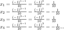 x_{1} = \frac{(-1)^{1-1} }{10} = \frac{(-1)^{0} }{10} = \frac{1 }{10} \\ 
 x_{2} = \frac{(-1)^{2-1} }{10} = \frac{(-1)^{1} }{10} = -\frac{1 }{10} \\ 
 x_{3} = \frac{(-1)^{3-1} }{10} = \frac{(-1)^{2} }{10} = \frac{1 }{10} \\ 
 x_{4} = \frac{(-1)^{4-1} }{10} = \frac{(-1)^{3} }{10} = -\frac{1 }{10} ... \\