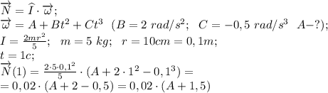 \overrightarrow{N}=\widehat{I}\cdot\overrightarrow{\omega};\\
\overrightarrow\omega=A+Bt^2+Ct^3\ \ (B=2\ rad/s^2;\ \ C=-0,5\ rad/s^3\ \ A-?);\\
I=\frac{2mr^2}{5};\ \ m=5\ kg;\ \ r=10 cm=0,1 m;\\
t=1c;\\
\overrightarrow{N}(1)=\frac{2\cdot5\cdot0,1^2}{5}\cdot(A+2\cdot1^2-0,1^3)=\\
=0,02\cdot(A+2-0,5)=0,02\cdot(A+1,5)