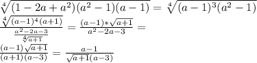 \sqrt[4]{(1-2a+a^2)(a^2-1)(a-1)} = \sqrt[4]{(a-1)^3(a^2-1)}\\
\frac{\sqrt[4]{(a-1)^4(a+1)}}{\frac{a^2-2a-3}{\sqrt[4]{a+1}}} = \frac{(a-1)*\sqrt{a+1}}{a^2-2a-3}=\\
 \frac{(a-1)\sqrt{a+1}}{(a+1)(a-3)}=\frac{ a-1}{\sqrt{a+1}(a-3)}