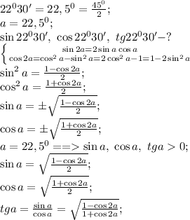 22^030'=22,5^0=\frac{45^0}{2};\\
a=22,5^0;\\
\sin22^030',\ \cos22^030',\ tg22^030'-?\\
 \left \{ {{\sin2a=2\sin a\cos a} \atop {\cos2a=\cos^2a-\sin^2a=2\cos^2a-1=1-2\sin^2a}} \right.\\
 \sin^2a =\frac{1-\cos2a}{2};\\
\cos^2a=\frac{1+\cos2a}{2};\\
\sin a=\pm\sqrt{\frac{1-\cos2a}{2}};\\
\cos a=\pm\sqrt{\frac{1+\cos2a}{2}};\\
a=22,5^0==\sin a,\ \cos a,\ tga0;\\
\sin a=\sqrt{\frac{1-\cos2a}{2}};\\
\cos a=\sqrt{\frac{1+\cos2a}{2}};\\
tg a=\frac{\sin a}{\cos a}=\sqrt{\frac{1-\cos2a}{1+\cos2a}};\\
