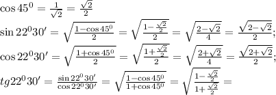 \cos45^0=\frac{1}{\sqrt2}=\frac{\sqrt{2}}{2}\\
\sin22^030'=\sqrt{\frac{1-\cos45^0}{2}}=\sqrt{\frac{1-\frac{\sqrt2}{2}}{2}}=\sqrt{\frac{2-\sqrt2}{4}}=\frac{\sqrt{2-\sqrt{2}}}{2};\\
\cos22^030'=\sqrt{\frac{1+\cos45^0}{2}}=\sqrt{\frac{1+\frac{\sqrt2}{2}}{2}}=\sqrt{\frac{2+\sqrt2}{4}}=\frac{\sqrt{2+\sqrt{2}}}{2};\\
tg22^030'=\frac{\sin22^030'}{\cos22^030'}=\sqrt{\frac{1-\cos45^0}{1+\cos45^0}}=\sqrt{\frac{1-\frac{\sqrt2}{2}}{1+\frac{\sqrt2}{2}}}=