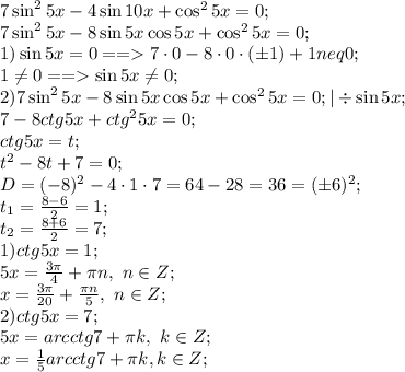 7\sin^25x-4\sin10x+\cos^25x=0;\\
7\sin^25x-8\sin5x\cos5x+\cos^25x=0;\\
1)\sin5x=0==7\cdot0-8\cdot0\cdot(\pm1)+1neq0;\\
1\neq 0==\sin5x\neq0;\\
2)7\sin^25x-8\sin5x\cos5x+\cos^25x=0;|\div\sin5x;\\
7-8ctg5x+ctg^25x=0;\\
ctg5x=t;\\
t^2-8t+7=0;\\
D=(-8)^2-4\cdot1\cdot7=64-28=36=(\pm6)^2;\\
t_1=\frac{8-6}{2}=1;\\
t_2=\frac{8+6}{2}=7;\\
1)ctg5x=1;\\
5x=\frac{3\pi}{4}+\pi n,\ n\in Z;\\
x=\frac{3\pi}{20}+\frac{\pi n}{5},\ n\in Z;\\
2)ctg5x=7;\\
5x=arcctg7+\pi k,\ k \in Z;\\
x=\frac15arcctg7+\pi k,k\in Z;\\

