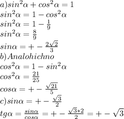 a)sin^{2} \alpha + cos^{2} \alpha =1 \\ 
sin^2 \alpha=1 -cos^{2} \alpha \\ 
sin^2 \alpha =1- \frac{1}{9} \\ 
sin^2 \alpha= \frac{8}{9} \\ 
sin \alpha = +-\frac{ 2\sqrt{2} }{3} \\ 
b)Analohichno \\ 
cos^2 \alpha =1-sin^2 \alpha \\ 
cos^2 \alpha = \frac{21}{25} \\ 
cos \alpha = +-\frac{ \sqrt{21} }{5} \\ 
c)sin \alpha =+- \frac{ \sqrt{3} }{2} \\ 
tg \alpha = \frac{sin \alpha }{cos \alpha } =+- \frac{ \sqrt{3} *2}{2} =+- \sqrt{ 3 }
