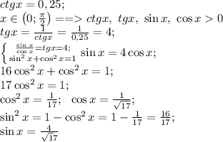 ctgx=0,25;\\ x\in\left(0;\frac\pi2\right)==ctgx,\ tgx,\ \sin x,\ \cos x0\\ tgx=\frac1{ctgx}=\frac1{0,25}=4;\\
 \left \{ {{\frac{\sin x}{\cos x}=tgx=4;} \atop \sin^2x+\cos^2x=1}} \right.
\sin x=4\cos x;\\
16\cos^2x+\cos^2x=1;\\
17\cos^2x=1;\\
\cos^2x=\frac1{17};\ \ \cos x=\frac1{\sqrt{17}} ;\\
\sin^2x=1-\cos^2x=1-\frac{1}{17}=\frac{16}{17};\\
\sin x=\frac4{\sqrt17}