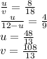 \frac{u}{v}=\frac{8}{18}\\
 \frac{u}{12-u}=\frac{4}{9} \\
 u=\frac{48}{13}\\
 v=\frac{108}{13}