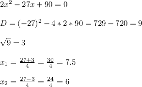 \\2x^2 - 27x + 90 = 0 \\
\\D = (-27)^2 - 4 * 2 * 90 = 729 - 720 = 9 \\
\\\sqrt{9} = 3 \\
\\x_1 = \frac{27+3}{4} = \frac{30}{4} = 7.5 \\
\\x_2 = \frac{27 - 3}{4} = \frac{24}{4} = 6 \\
