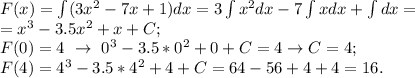 F(x)=\int (3x^2-7x+1) dx=3\int x^2dx-7\int xdx+\int dx=\\=x^3-3.5x^2+x+C;\\
F(0)=4 ~\to~ 0^3-3.5*0^2+0+C=4 \to C=4;\\
F(4)=4^3-3.5*4^2+4+C=64-56+4+4=16.