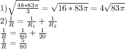 1) \sqrt{ \frac{48*83 \pi }{3} }= \sqrt{16*83 \pi } = 4 \sqrt{83 \pi } \\ 2) \frac{1}{R}= \frac{1}{R_1}+ \frac{1}{R_2} \\
 \frac{1}{R}= \frac{1}{80} + \frac{1}{20} \\
 \frac{1}{R}= \frac{5}{80} \\
