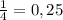 \frac{1}{4} = 0,25 \\ 
