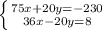 \left \{ {{75x+20y=-230
} \atop {36x-20y=8}} \right.
