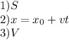 1) S \\ 2) x= x_{0}+vt \\ 3) V
