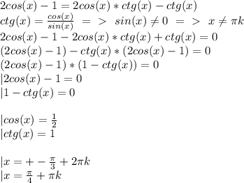 2cos(x)-1=2cos(x)*ctg(x)-ctg(x)\\
ctg(x)=\frac{cos(x)}{sin(x)}\ =\ \textgreater \ \ sin(x) \neq 0 \ =\ \textgreater \ \ x \neq \pi k\\
2cos(x)-1-2cos(x)*ctg(x)+ctg(x)=0\\
(2cos(x)-1)-ctg(x)*(2cos(x)-1)=0\\
(2cos(x)-1)*(1-ctg(x))=0\\
|2cos(x)-1=0\\
|1-ctg(x)=0\\
\\
|cos(x)=\frac{1}{2}\\
|ctg(x)=1\\
\\
|x=+-\frac{\pi}{3}+2\pi k\\
|x=\frac{\pi}{4}+\pi k