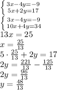 \left \{ {{3x - 4y=-9} \atop {5x+2y = 17}} \right. 
\\\
 \left \{ {{3x - 4y=-9} \atop {10x+4y = 34}} \right. 
\\\
13x=25
\\\
x= \frac{25}{13} 
\\\
5\cdot \frac{25}{13} +2y=17
\\\
2y= \frac{221}{13} -\frac{125}{13} 
\\\
2y=\frac{96}{13} 
\\\
y=\frac{48}{13}