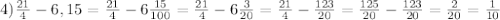 4) \frac{21}{4}-6,15=\frac{21}{4}-6\frac{15}{100}=\frac{21}{4}-6\frac{3}{20}=\frac{21}{4}-\frac{123}{20}=\frac{125}{20}-\frac{123}{20}=\frac{2}{20}=\frac{1}{10}\\
