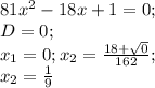 81x^2-18x+1=0; \\
D=0; \\ 
x_1=0;x_2= \frac{18+ \sqrt{0} }{162}; \\
x_2= \frac{1}{9}