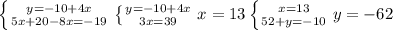 \left \{ {{y=-10+4x} \atop {5x+20-8x=-19}} \right. 
 \left \{ {{y=-10+4x} \atop {3x=39}} \right. x=13
 \left \{ {{x=13} \atop {52+y=-10}} \right. y=-62