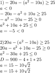 1)-20a-(a^2-10a) \geq 25 \\
 a\ \textless \ 0\\
 -20a-a^2+10a \geq 25\\
 -a^2-10a-25 \geq 0 \\
 a^2+10a+25 \leq 0\\
 a=-5 \ \textless \ 0\\\\
2)20a-(a^2-10a) \geq 25\\
 20a-a^2+10a-25 \geq 0\\
 a^2-30a+25 \leq 0\\
 D=900-4*1*25\\
 a=15-10\sqrt{2}\\
 a=15+10\sqrt{2}