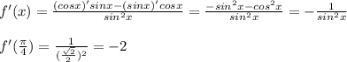 f'(x) = \frac{(cosx)'sinx - (sinx)'cosx}{sin^2x} = \frac{-sin^2x - cos^2x}{sin^2x} = - \frac{1}{sin^2x} \\ \\ 
f'( \frac{ \pi}{4}) = \frac{1}{ (\frac{ \sqrt{2}}{2})^2} = -2