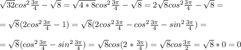 \sqrt{32} cos^2 \frac{3 \pi }{4} - \sqrt{8} = \sqrt{4*8} cos^2 \frac{3 \pi }{4} - \sqrt{8} =2 \sqrt{8} cos^2\frac{3 \pi }{4} - \sqrt{8} = \\ \\ = \sqrt{8} (2cos^2 \frac{3 \pi }{4} -1)= \sqrt{8}(2cos^2 \frac{3 \pi }{4} -cos^2 \frac{3 \pi }{4} -sin^2 \frac{3 \pi }{4})= \\ \\ = \sqrt{8}(cos^2 \frac{3 \pi }{4} -sin^2 \frac{3 \pi }{4})= \sqrt{8}cos(2*\frac{3 \pi }{4})= \sqrt{8} cos \frac{3 \pi }{2} = \sqrt{8} *0=0