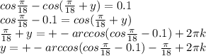 cos\frac{\pi}{18}-cos(\frac{\pi}{18}+y)=0.1 \\
 cos\frac{\pi}{18}-0.1 = cos(\frac{\pi}{18}+y) \\ 
 \frac{\pi}{18}+y = +-arccos(cos\frac{\pi}{18} - 0.1 ) +2\pi\*k \\
 y=+-arccos(cos\frac{\pi}{18}-0.1)-\frac{\pi}{18}+2\pi\*k\\
 
