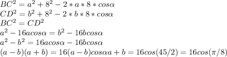 BC^{2} = a^{2} +8 ^{2} -2*a*8*cos \alpha \\ 
CD^{2} =b ^{2} +8 ^{2} -2*b*8*cos \alpha \\ 
BC^{2}=CD^{2} \\ 
a^{2}-16acos \alpha =b^{2} -16bcos \alpha \\ 
a^{2}-b^{2}=16acos \alpha -16bcos \alpha \\ 
(a-b)(a+b)=16(a-b)cos \alpha 
a+b=16cos(45/2)=16cos( \pi /8)

