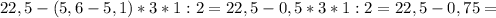 22,5-(5,6-5,1)*3*1:2=22,5-0,5*3*1:2=22,5-0,75=